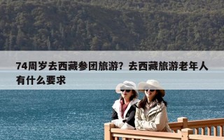 74周岁去西藏参团旅游？去西藏旅游老年人有什么要求