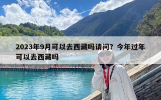 2023年9月可以去西藏吗请问？今年过年可以去西藏吗