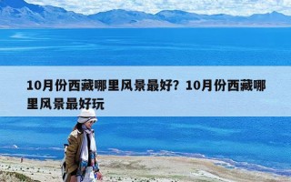 10月份西藏哪里风景最好？10月份西藏哪里风景最好玩