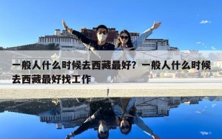 一般人什么时候去西藏最好？一般人什么时候去西藏最好找工作