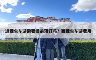 进藏包车游需要提前预订吗？西藏包车游费用