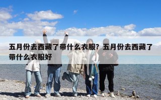 五月份去西藏了带什么衣服？五月份去西藏了带什么衣服好