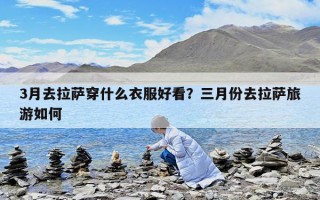 3月去拉萨穿什么衣服好看？三月份去拉萨旅游如何
