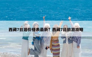 西藏7日游价格表最新？西藏7日旅游攻略