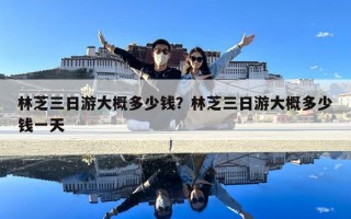 林芝三日游大概多少钱？林芝三日游大概多少钱一天
