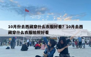 10月份去西藏穿什么衣服好看？10月去西藏穿什么衣服拍照好看