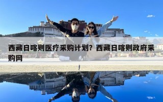 西藏日喀则医疗采购计划？西藏日喀则政府采购网