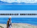 西藏旅游团报价8日游？西藏旅行团旅游报价