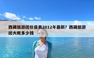 西藏旅游团价目表2012年最新？西藏旅游团大概多少钱