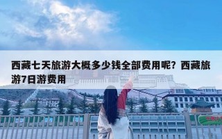 西藏七天旅游大概多少钱全部费用呢？西藏旅游7日游费用