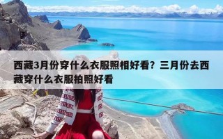 西藏3月份穿什么衣服照相好看？三月份去西藏穿什么衣服拍照好看