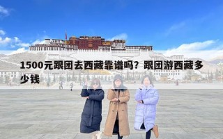 1500元跟团去西藏靠谱吗？跟团游西藏多少钱