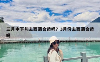 三月中下旬去西藏合适吗？3月份去西藏合适吗
