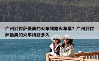 广州到拉萨最美的火车线路火车票？广州到拉萨最美的火车线路多久