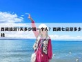 西藏旅游7天多少钱一个人？西藏七日游多少钱