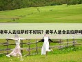 老年人去拉萨好不好玩？老年人适合去拉萨吗