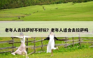 老年人去拉萨好不好玩？老年人适合去拉萨吗