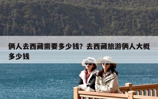 俩人去西藏需要多少钱？去西藏旅游俩人大概多少钱
