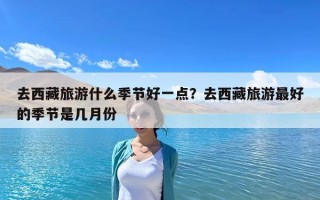 去西藏旅游什么季节好一点？去西藏旅游最好的季节是几月份