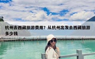 杭州去西藏旅游费用？从杭州出发去西藏旅游多少钱