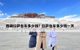 西藏拉萨包车多少钱？拉萨包车多少钱一天