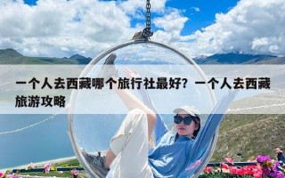 一个人去西藏哪个旅行社最好？一个人去西藏旅游攻略