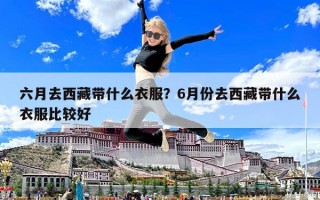 六月去西藏带什么衣服？6月份去西藏带什么衣服比较好