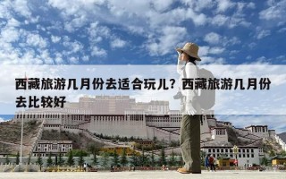 西藏旅游几月份去适合玩儿？西藏旅游几月份去比较好