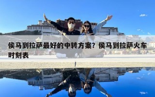 侯马到拉萨最好的中转方案？侯马到拉萨火车时刻表