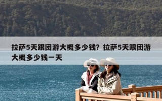 拉萨5天跟团游大概多少钱？拉萨5天跟团游大概多少钱一天