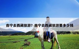 南宁去西藏旅游？南宁去西藏旅游要多少钱