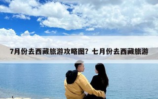 7月份去西藏旅游攻略图？七月份去西藏旅游