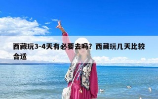 西藏玩3-4天有必要去吗？西藏玩几天比较合适