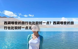 西藏哪些的旅行社比较好一点？西藏哪些的旅行社比较好一点儿