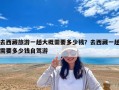 去西藏旅游一趟大概需要多少钱？去西藏一趟需要多少钱自驾游