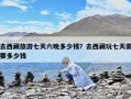 去西藏旅游七天六晚多少钱？去西藏玩七天需要多少钱