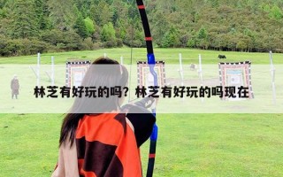 林芝有好玩的吗？林芝有好玩的吗现在