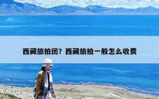 西藏旅拍团？西藏旅拍一般怎么收费