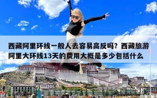 西藏阿里环线一般人去容易高反吗？西藏旅游阿里大环线13天的费用大概是多少包括什么