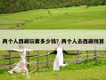 两个人西藏玩要多少钱？两个人去西藏预算
