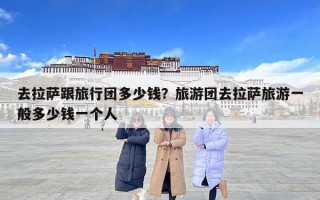 去拉萨跟旅行团多少钱？旅游团去拉萨旅游一般多少钱一个人