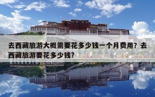 去西藏旅游大概需要花多少钱一个月费用？去西藏旅游要花多少钱?