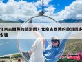 北京去西藏的旅游团？北京去西藏的旅游团多少钱