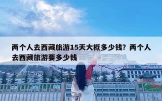 两个人去西藏旅游15天大概多少钱？两个人去西藏旅游要多少钱