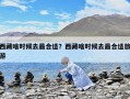 西藏啥时候去最合适？西藏啥时候去最合适旅游