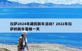 拉萨2024年藏历新年活动？2022年拉萨的新年是哪一天