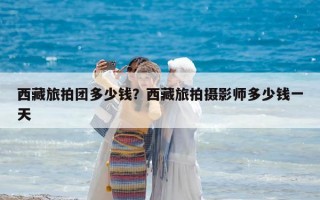 西藏旅拍团多少钱？西藏旅拍摄影师多少钱一天