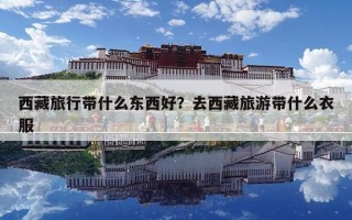 西藏旅行带什么东西好？去西藏旅游带什么衣服