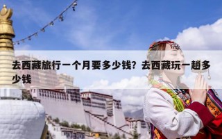 去西藏旅行一个月要多少钱？去西藏玩一趟多少钱