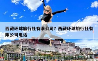西藏环球旅行社有限公司？西藏环球旅行社有限公司电话